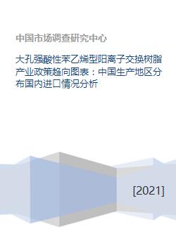 大孔强酸性苯乙烯型阳离子交换树脂产业政策趋向图表 中国生产地区分布国内进口情况分析